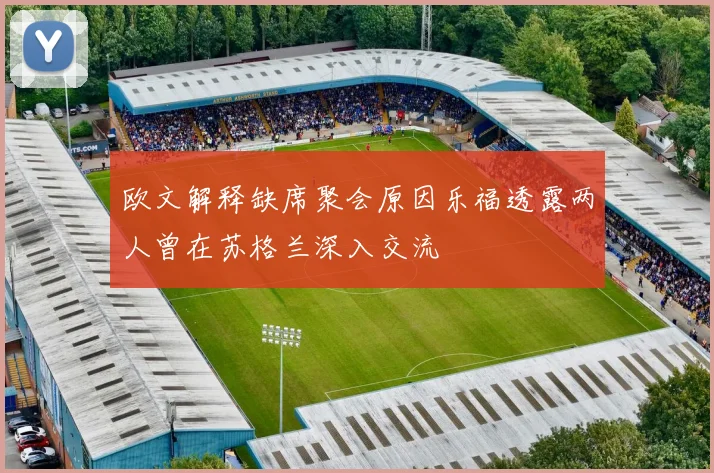 欧文解释缺席聚会原因乐福透露两人曾在苏格兰深入交流
