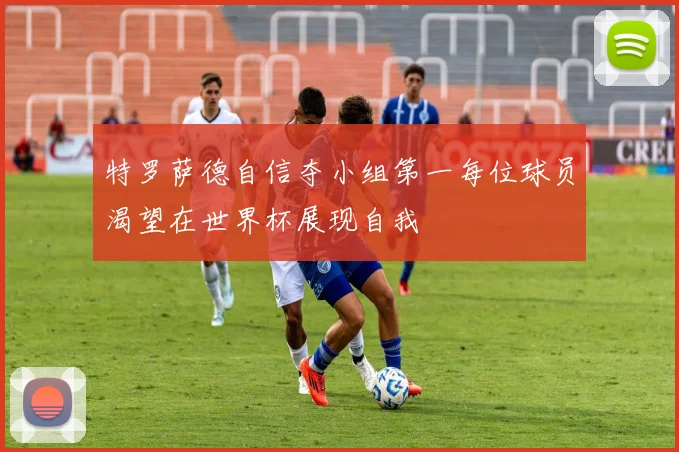 特罗萨德自信夺小组第一每位球员渴望在世界杯展现自我