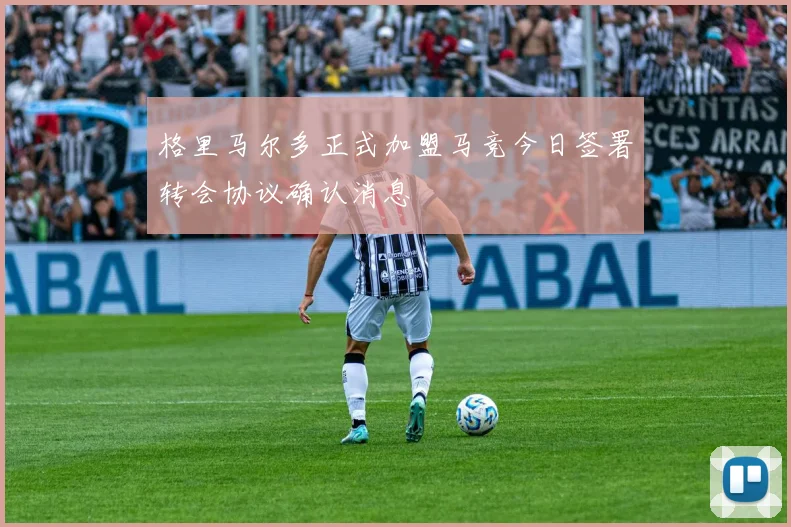 格里马尔多正式加盟马竞今日签署转会协议确认消息