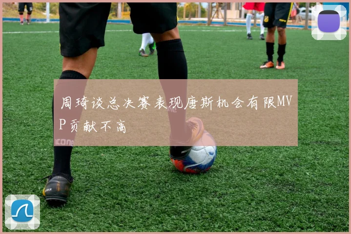 周琦谈总决赛表现唐斯机会有限MVP贡献不高