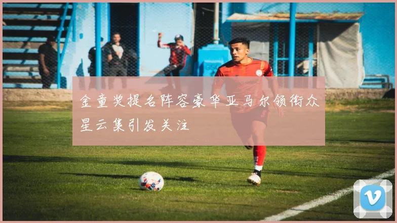 金童奖提名阵容豪华亚马尔领衔众星云集引发关注