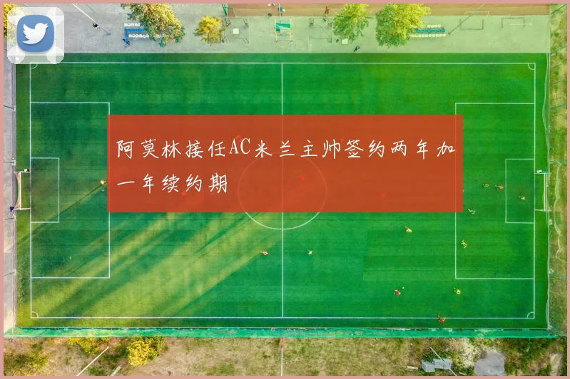 阿莫林接任AC米兰主帅签约两年加一年续约期