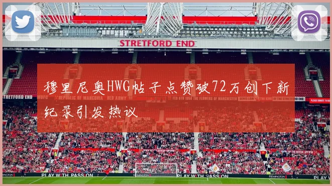 穆里尼奥HWG帖子点赞破72万创下新纪录引发热议
