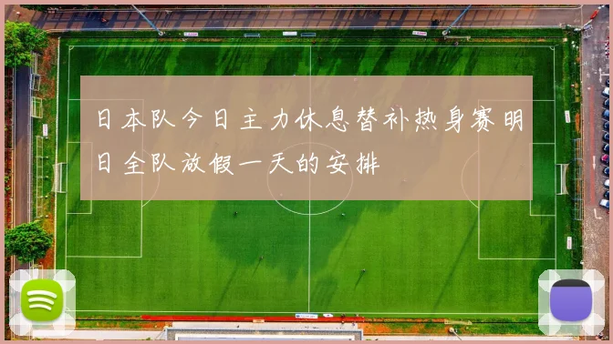 日本队今日主力休息替补热身赛明日全队放假一天的安排