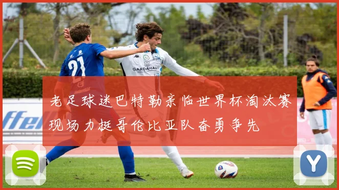 老足球迷巴特勒亲临世界杯淘汰赛现场力挺哥伦比亚队奋勇争先