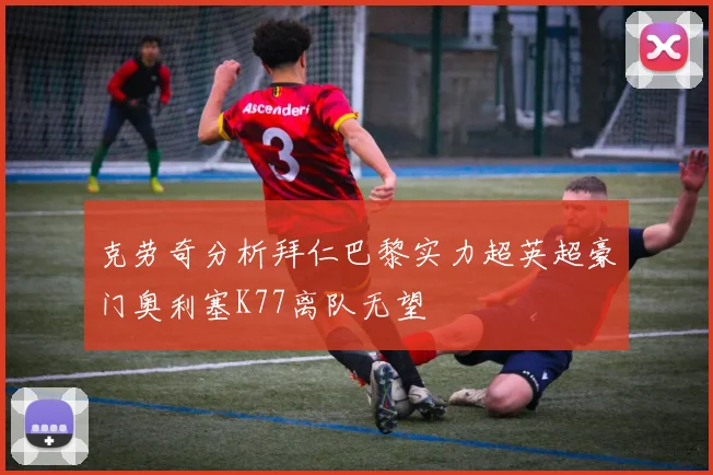 克劳奇分析拜仁巴黎实力超英超豪门奥利塞K77离队无望