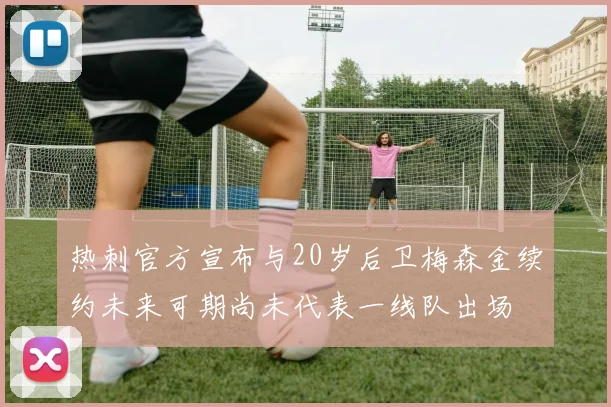热刺官方宣布与20岁后卫梅森金续约未来可期尚未代表一线队出场