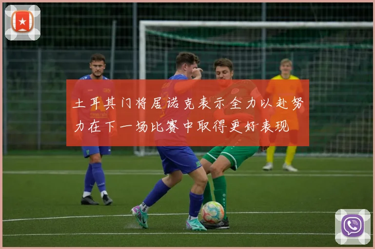 土耳其门将居诺克表示全力以赴努力在下一场比赛中取得更好表现