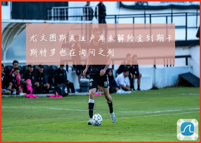 尤文图斯关注卢库米解约金到期卡斯特罗也在询问之列