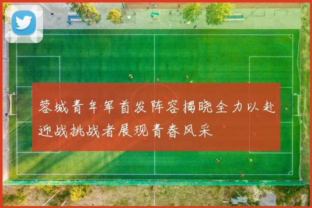 蓉城青年军首发阵容揭晓全力以赴迎战挑战者展现青春风采