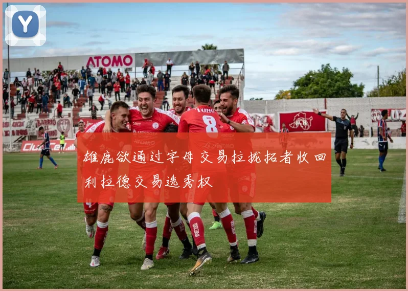 雄鹿欲通过字母交易拉拢拓者收回利拉德交易选秀权