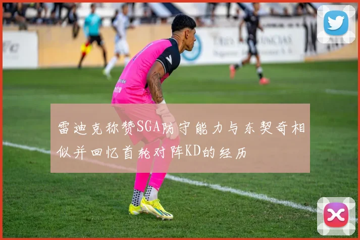 雷迪克称赞SGA防守能力与东契奇相似并回忆首轮对阵KD的经历
