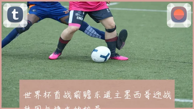 世界杯首战前瞻东道主墨西哥迎战韩国与捷克的较量